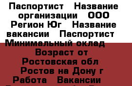 Паспортист › Название организации ­ ООО Регион-Юг › Название вакансии ­ Паспортист › Минимальный оклад ­ 26 000 › Возраст от ­ 18 - Ростовская обл., Ростов-на-Дону г. Работа » Вакансии   . Ростовская обл.,Ростов-на-Дону г.